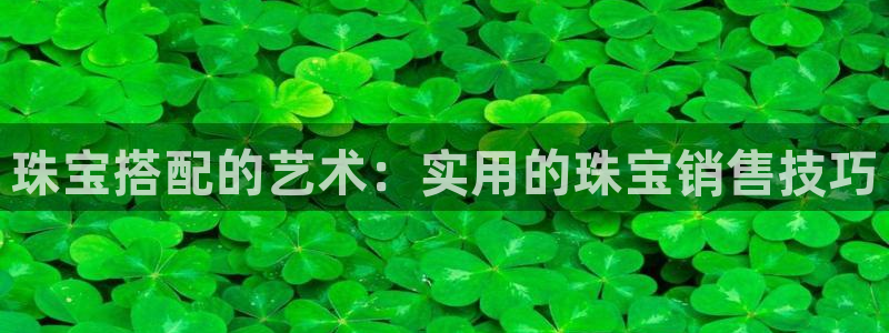 新宝5五：珠宝搭配的艺术：实用的珠宝销售技巧