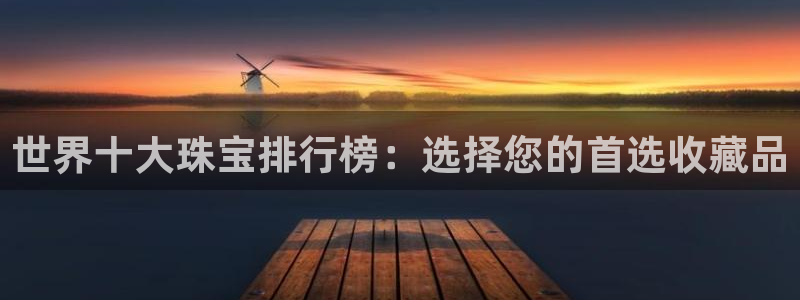 新宝5平台注册：世界十大珠宝排行榜：选择您的首选收藏品