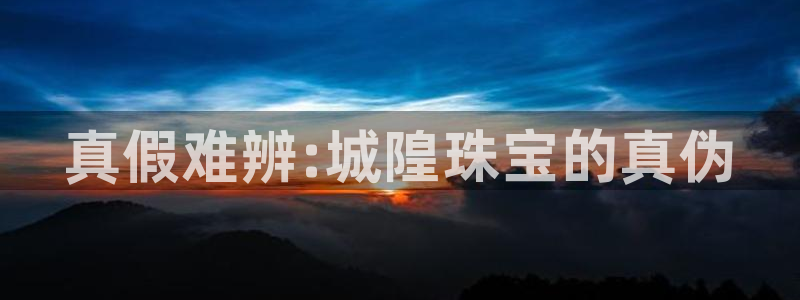 新宝5下载注册：真假难辨:城隍珠宝的真伪