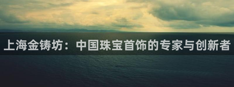新宝5娱乐注：上海金铸坊：中国珠宝首饰的专家与创新者