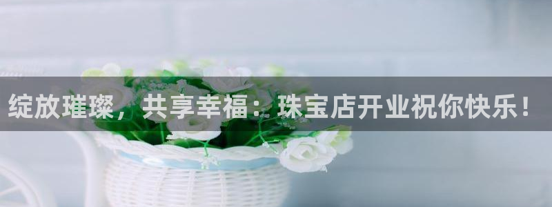 新宝5平台登录注册：绽放璀璨，共享幸福：珠宝店开业祝你快乐！