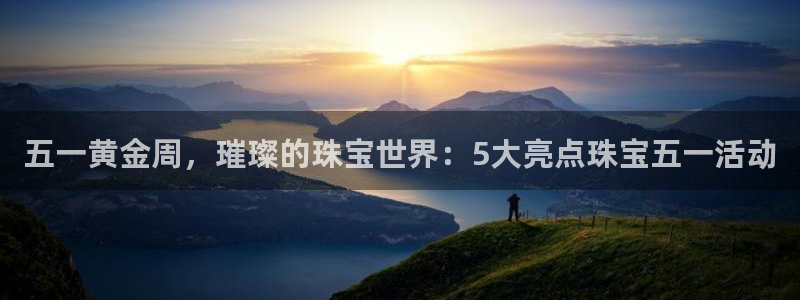 新宝5娱乐登陆：五一黄金周，璀璨的珠宝世界：5大亮点珠宝五一活动