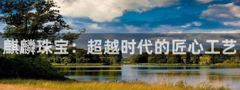 新宝5电脑登录网址：麒麟珠宝：超越时代的匠心工艺