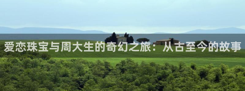 新宝5娱乐没：爱恋珠宝与周大生的奇幻之旅：从古至今的故事