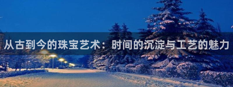 新宝5平台：从古到今的珠宝艺术：时间的沉淀与工艺的魅力