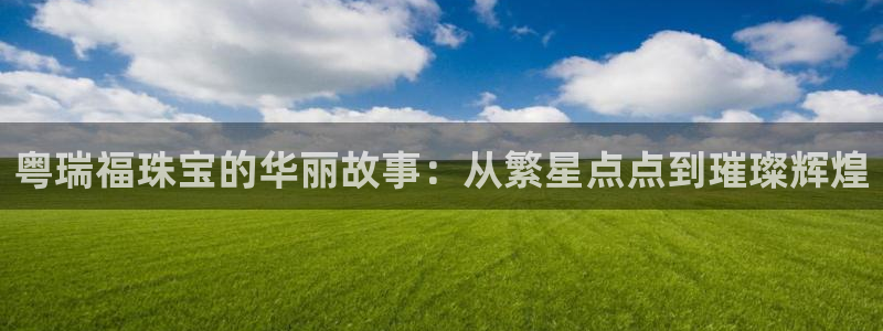 新宝5月：粤瑞福珠宝的华丽故事：从繁星点点到璀璨辉煌