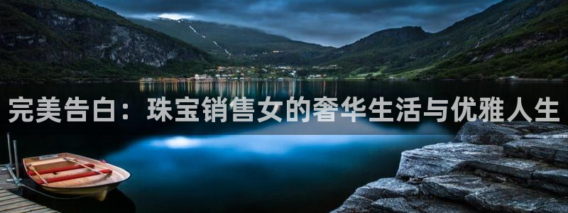 新宝5手机版登录：完美告白：珠宝销售女的奢华生活与优雅人生