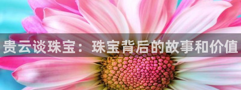 新宝5 - 测速登陆：贵云谈珠宝：珠宝背后的故事和价值