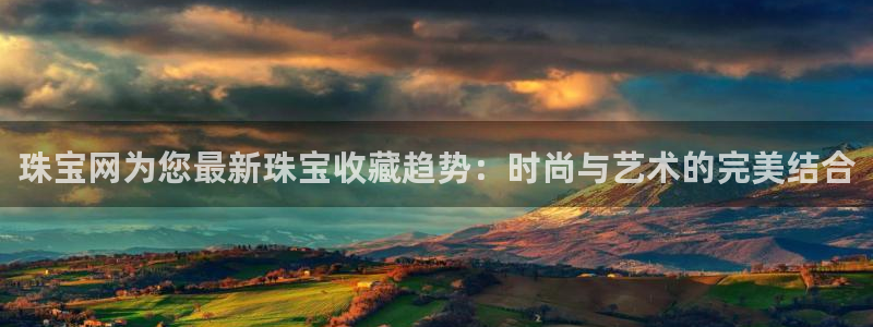 新宝5户端：珠宝网为您最新珠宝收藏趋势：时尚与艺术的完美结合