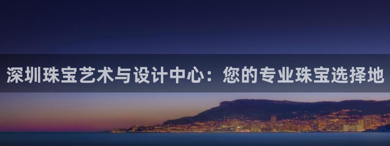 新宝5测速平台登录：深圳珠宝艺术与设计中心：您的专业珠宝选择地