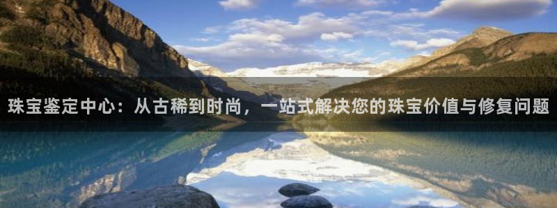 新宝rm5：珠宝鉴定中心：从古稀到时尚，一站式解决您的珠宝价值与修复问题