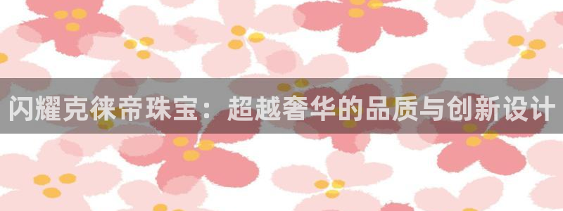 新宝5王问74OOO5：闪耀克徕帝珠宝：超越奢华的品质与创新设计