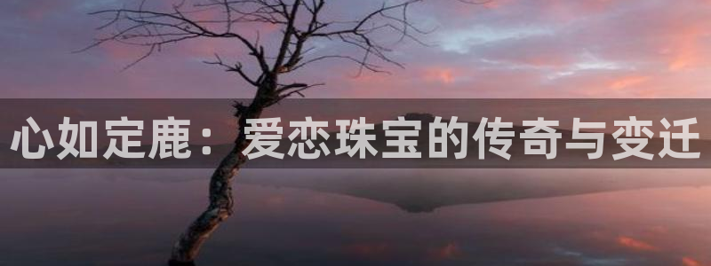 新宝5挂机软件：心如定鹿：爱恋珠宝的传奇与变迁