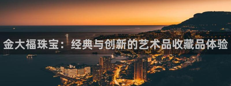 新宝5开好：金大福珠宝：经典与创新的艺术品收藏品体验