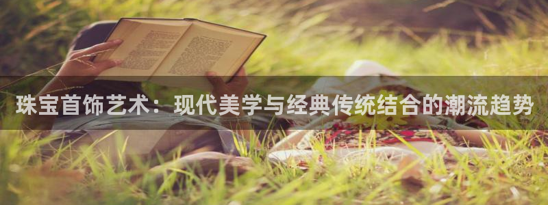 新宝5 - 测速登陆：珠宝首饰艺术：现代美学与经典传统结合的潮流趋势