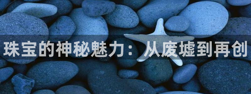 新宝5-测速：珠宝的神秘魅力：从废墟到再创