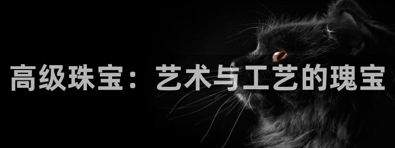 新宝5如何下载：高级珠宝：艺术与工艺的瑰宝