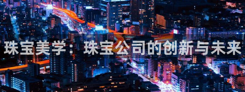 新宝5平棋牌：珠宝美学：珠宝公司的创新与未来