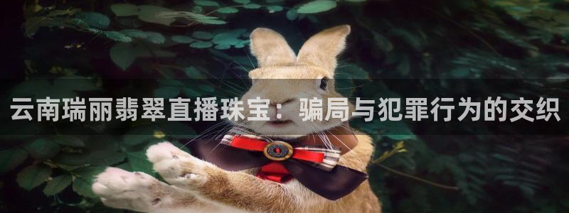 新宝5招商：云南瑞丽翡翠直播珠宝：骗局与犯罪行为的交织