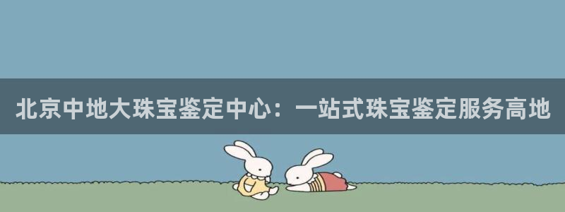 菲律宾新宝5老板：北京中地大珠宝鉴定中心：一站式珠宝鉴定服务高地