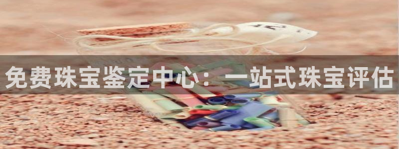 新宝gg5：免费珠宝鉴定中心：一站式珠宝评估