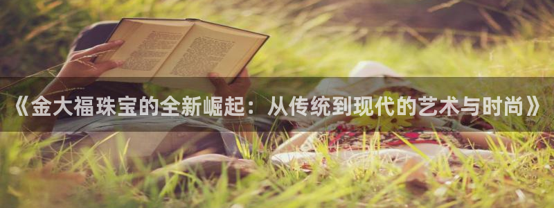 新宝5开户：《金大福珠宝的全新崛起：从传统到现代的艺术与时尚》