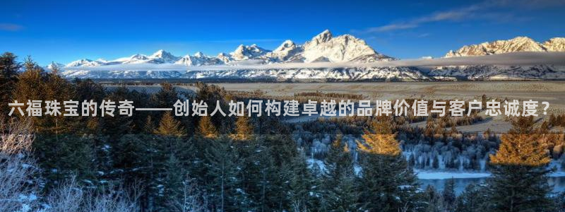 新宝5首页：六福珠宝的传奇——创始人如何构建卓越的品牌价值与客户忠诚度？