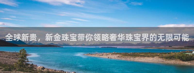 新宝5招商222111：全球新贵，新金珠宝带你领略奢华珠宝界的无限可能