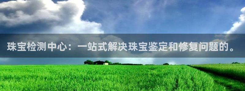 新宝5首页：珠宝检测中心：一站式解决珠宝鉴定和修复问题的。