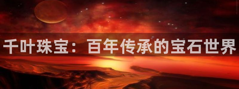 新宝5测速平台登录：千叶珠宝：百年传承的宝石世界