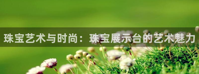 新宝5平台登录：珠宝艺术与时尚：珠宝展示台的艺术魅力