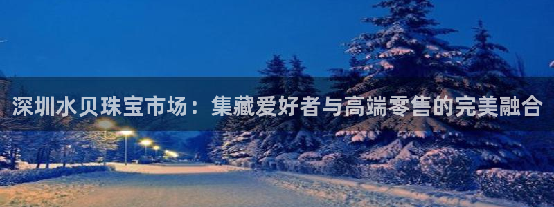 新宝5官网：深圳水贝珠宝市场：集藏爱好者与高端零售的完美融合