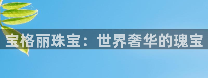 新宝注5册：宝格丽珠宝：世界奢华的瑰宝