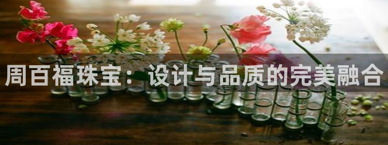 新宝5官网67五壹叁八：周百福珠宝：设计与品质的完美融合