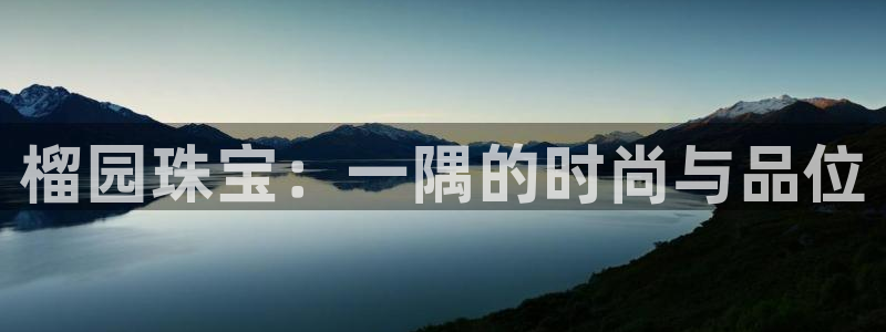 新宝5骗术：榴园珠宝：一隅的时尚与品位