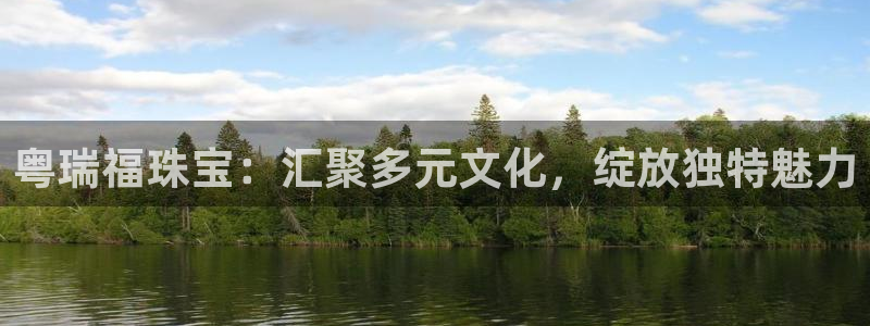 p5r新宝魔：粤瑞福珠宝：汇聚多元文化，绽放独特魅力