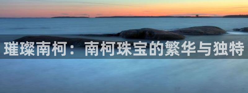 新宝5d：璀璨南柯：南柯珠宝的繁华与独特