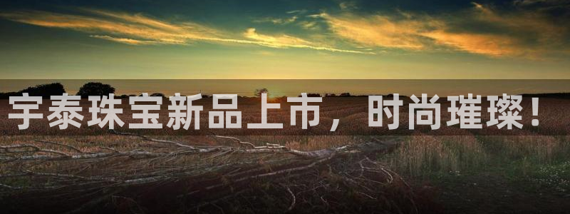 新宝5app：宇泰珠宝新品上市，时尚璀璨！