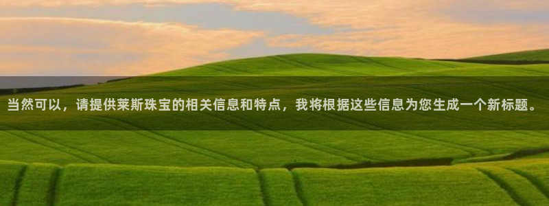 老新宝5授权登录：当然可以，请提供莱斯珠宝的相关信息和特点，我将根据这些信息为您