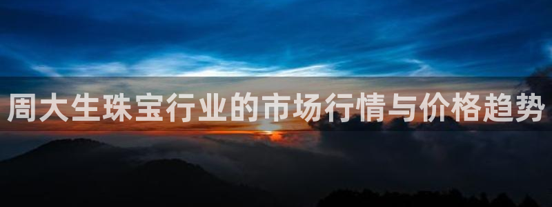 2022新宝骏rs 5：周大生珠宝行业的市场行情与价格趋势