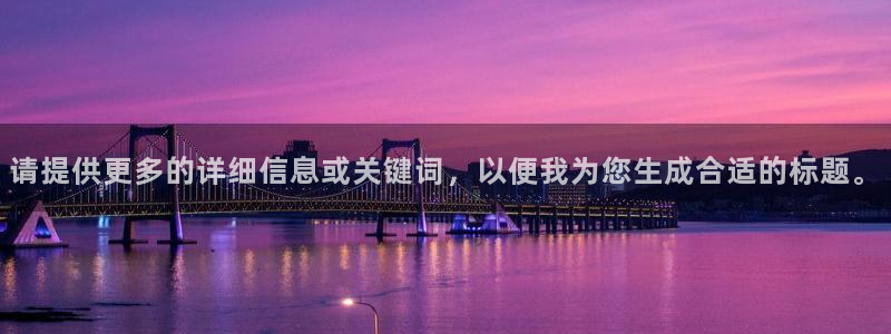 新宝5娱乐代理：请提供更多的详细信息或关键词，以便我为您生成合适的标题。