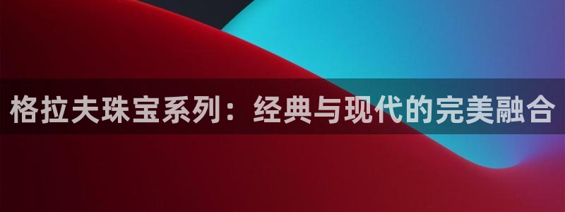 新宝5电脑：格拉夫珠宝系列：经典与现代的完美融合