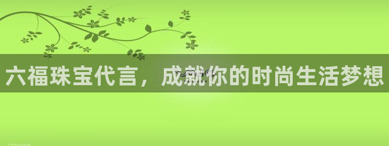 新宝5是谁：六福珠宝代言，成就你的时尚生活梦想