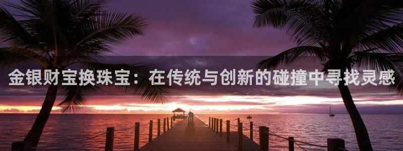 新宝5导师：金银财宝换珠宝：在传统与创新的碰撞中寻找灵感