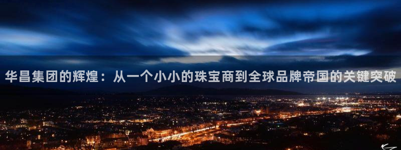 新宝娱乐5：华昌集团的辉煌：从一个小小的珠宝商到全球品牌帝国的关键突破