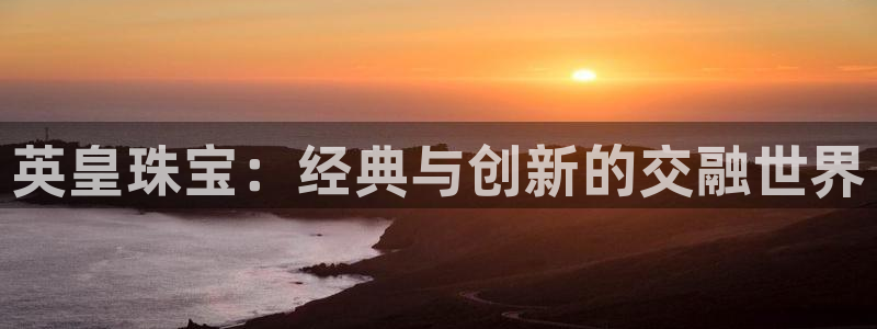 新宝5测速平台登录：英皇珠宝：经典与创新的交融世界