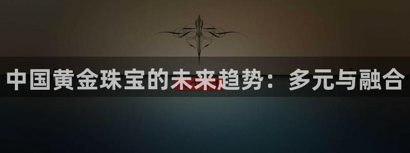 新宝5安卓版：中国黄金珠宝的未来趋势：多元与融合