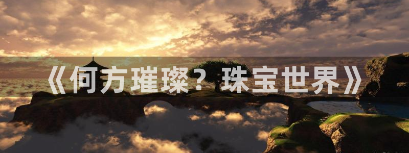 新宝5测速平台登录：《何方璀璨？珠宝世界》