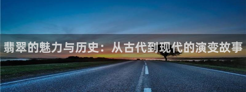 新宝5下载app：翡翠的魅力与历史：从古代到现代的演变故事