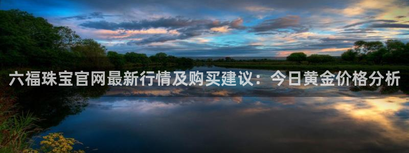 新宝5平台登陆：六福珠宝官网最新行情及购买建议：今日黄金价格分析